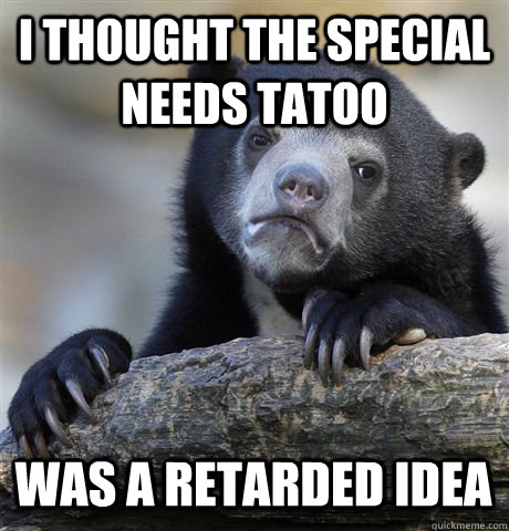 I THOUGHT THE SPECIAL NEEDS TATOO WAS A RETARDED IDEA  Confession Bear