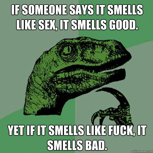 If someone says it smells like sex, it smells good. Yet if it smells like fuck, it smells bad. - If someone says it smells like sex, it smells good. Yet if it smells like fuck, it smells bad.  Philosoraptor