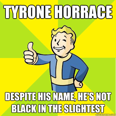 Tyrone Horrace Despite his name, he's not black in the slightest - Tyrone Horrace Despite his name, he's not black in the slightest  Fallout new vegas