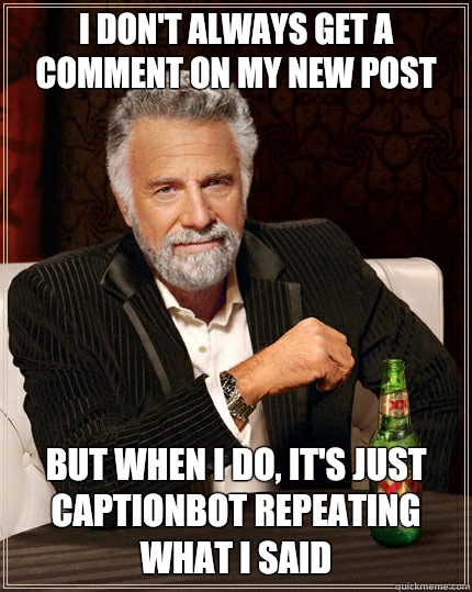 I don't always get a comment on my new post but when I do, it's just Captionbot repeating what I said  The Most Interesting Man In The World