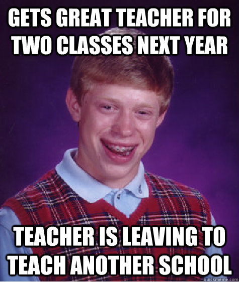 Gets great teacher for two classes next year teacher is leaving to teach another school  Bad Luck Brian