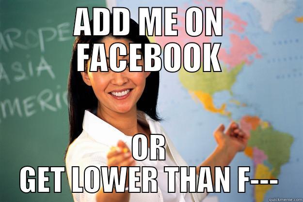 Teachers be like - ADD ME ON FACEBOOK OR GET LOWER THAN F--- Unhelpful High School Teacher