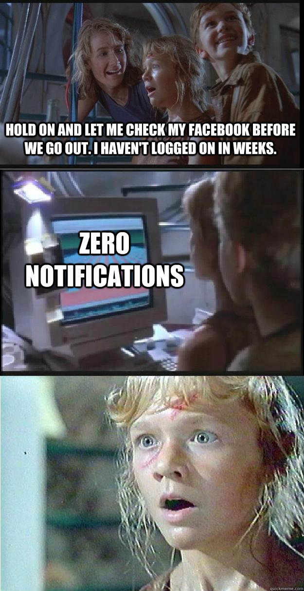 hOLD ON AND LET ME CHECK MY FACEBOOK BEFORE WE GO OUT. i HAVEN'T LOGGED ON IN WEEKS. ZERO NOTIFICATIONS  Jurassic Park Lex