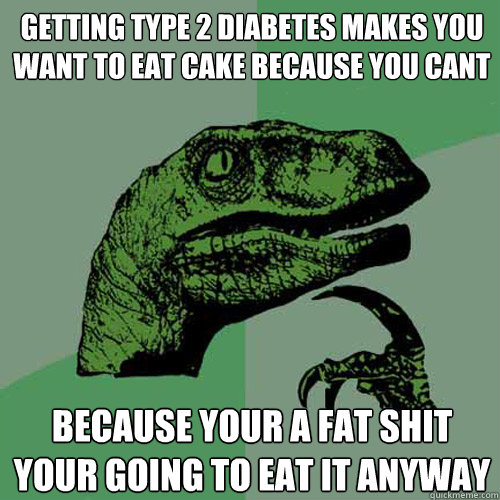 getting type 2 diabetes makes you want to eat cake because you cant because your a fat shit your going to eat it anyway - getting type 2 diabetes makes you want to eat cake because you cant because your a fat shit your going to eat it anyway  Philosoraptor