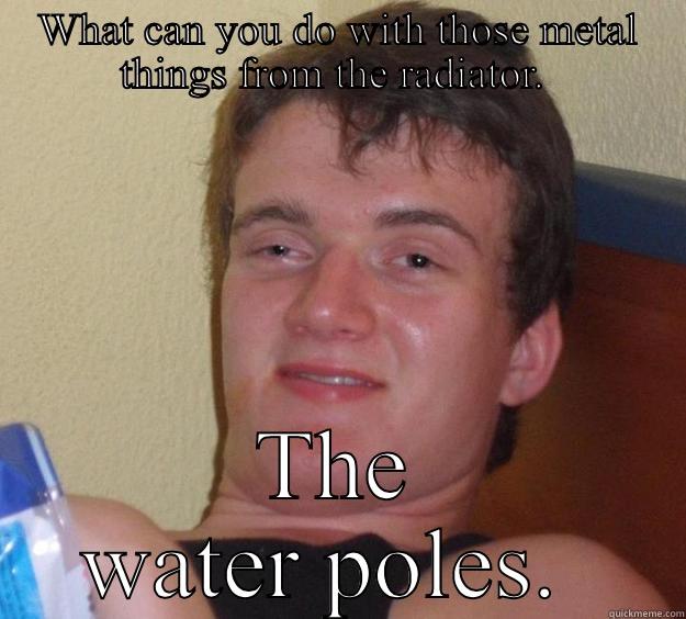 WHAT CAN YOU DO WITH THOSE METAL THINGS FROM THE RADIATOR.  THE WATER POLES.  10 Guy