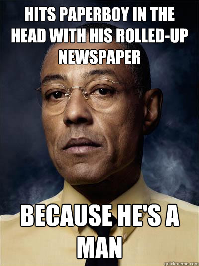 Hits paperboy in the head with his rolled-up newspaper BECAUSE HE'S A MAN  