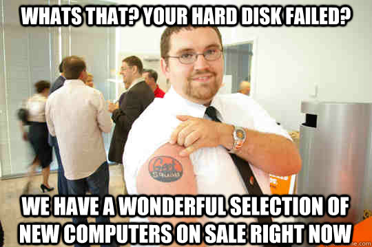 whats that? your hard disk failed? We have a wonderful selection of new computers on sale right now  GeekSquad Gus