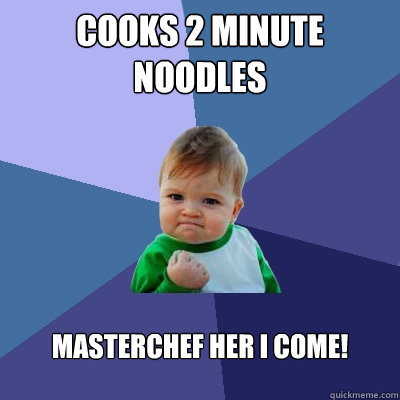 Cooks 2 minute noodles Masterchef her i come!  Success Kid