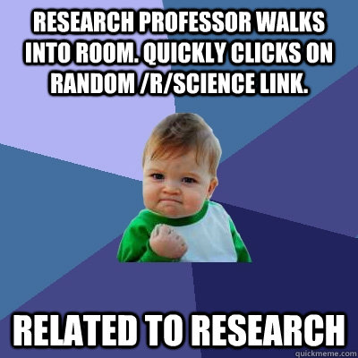 Research Professor walks into room. Quickly clicks on random /r/science link. related to research - Research Professor walks into room. Quickly clicks on random /r/science link. related to research  Success Kid