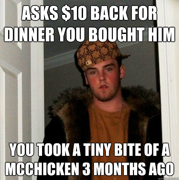 Asks $10 back for dinner you bought him You took a tiny bite of a McChicken 3 months ago  Scumbag Steve