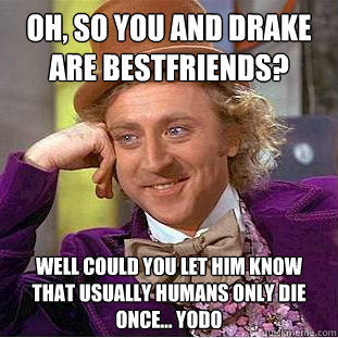 oh, so you and drake are bestfriends? well could you let him know that usually humans only die once... yodo  Condescending Wonka