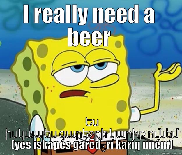 I REALLY NEED A BEER   ԵՍ   ԻՍԿԱՊԵՍ ԳԱՐԵՋՐԻ ԿԱՐԻՔ ՈՒՆԵՄ   [YES ISKAPÉS GAREDƷRÍ KARÍQ UNÉM] Tough Spongebob