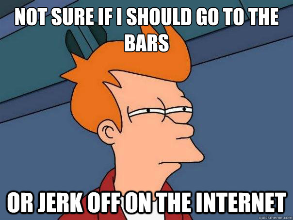 Not sure if i should go to the bars or jerk off on the internet  Futurama Fry