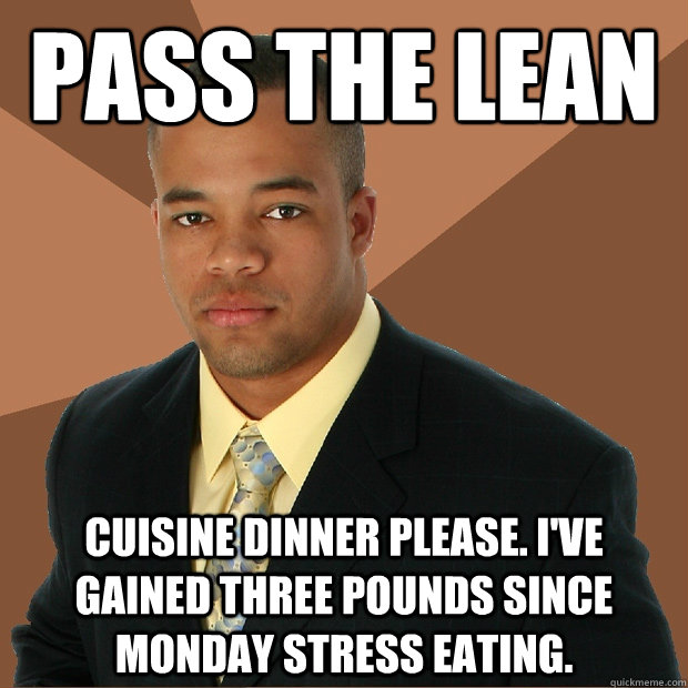 Pass the Lean Cuisine dinner please. I've gained three pounds since Monday stress eating. - Pass the Lean Cuisine dinner please. I've gained three pounds since Monday stress eating.  Successful Black Man