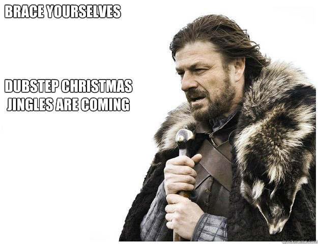 Brace yourselves



Dubstep Christmas
 jingles are coming   Imminent Ned