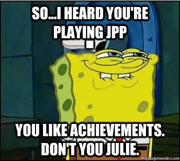 So...I heard you're playing JPP You like achievements. Don't you julie.  Spongebob