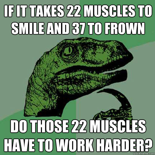 If it takes 22 muscles to smile and 37 to frown Do those 22 muscles have to work harder? - If it takes 22 muscles to smile and 37 to frown Do those 22 muscles have to work harder?  Philosoraptor