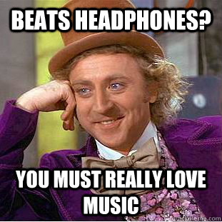 Beats headphones? You must really love music - Beats headphones? You must really love music  Condescending Wonka