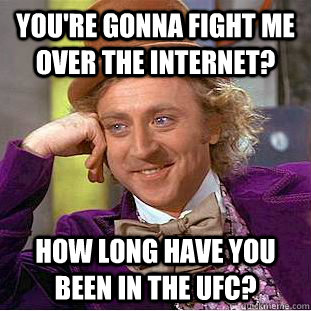 you're gonna fight me over the internet? how long have you been in the UFc?  Condescending Wonka