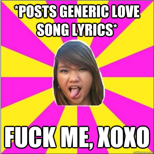 *posts generic love song lyrics* fuck me, xoxo - *posts generic love song lyrics* fuck me, xoxo  xoxo whore