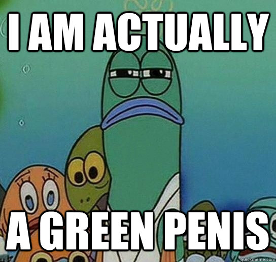 I am actually  a green Penis  Serious fish SpongeBob