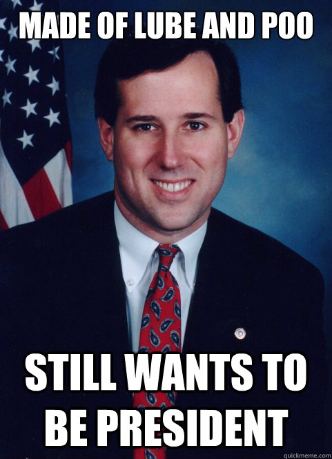 Made of lube and poo Still wants to be president  Scumbag Santorum