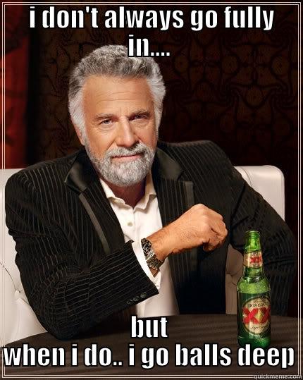 go deep -  I DON'T ALWAYS GO FULLY IN.... BUT WHEN I DO.. I GO BALLS DEEP The Most Interesting Man In The World