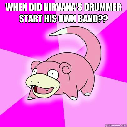 When did Nirvana's drummer start his own band??   Slowpoke