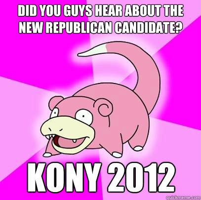 Did you guys hear about the new republican candidate? Kony 2012  Slowpoke