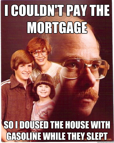 I Couldn't pay the mortgage So i doused the house with gasoline while they slept  Vengeance Dad