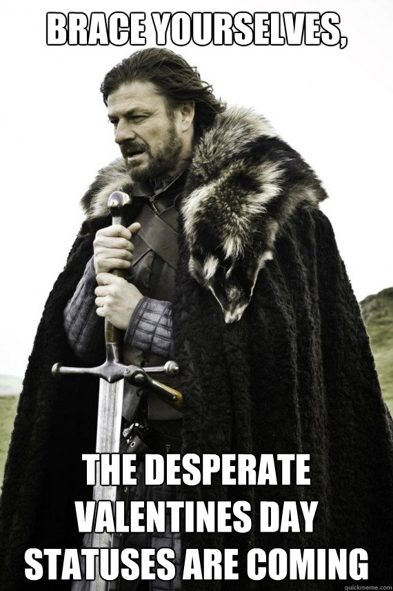 Brace yourselves, the desperate valentines day statuses are coming - Brace yourselves, the desperate valentines day statuses are coming  Brace yourself