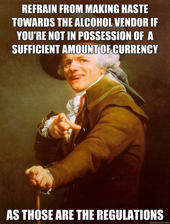 Refrain from making haste towards the alcohol vendor if you're not in possession of  a sufficient amount of currency As those are the regulations  Joseph Ducreux