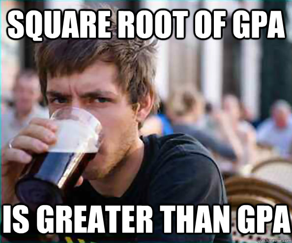 Square root of GPA is greater than GPA  Lazy College Senior