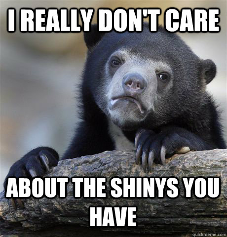 I REALLY DON'T CARE ABOUT THE SHINYS YOU HAVE  Confession Bear