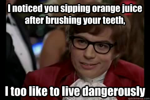 I noticed you sipping orange juice after brushing your teeth, I too like to live dangerously  Dangerously - Austin Powers