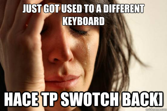 Just got used to a different keyboard hace tp swotch back] - Just got used to a different keyboard hace tp swotch back]  First World Problems