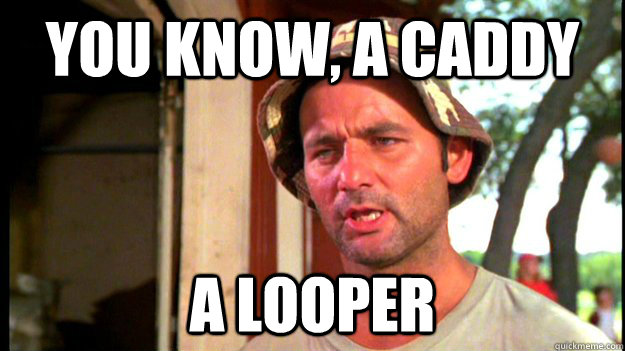 You know, a caddy a looper  Carl Spackler