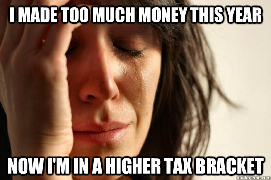 i made too much money this year now i'm in a higher tax bracket - i made too much money this year now i'm in a higher tax bracket  First World Problems