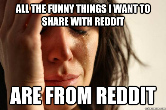 All the funny things i want to share with reddit are from reddit  First World Problems