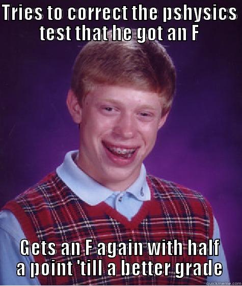 TRIES TO CORRECT THE PSHYSICS TEST THAT HE GOT AN F GETS AN F AGAIN WITH HALF A POINT 'TILL A BETTER GRADE Bad Luck Brian