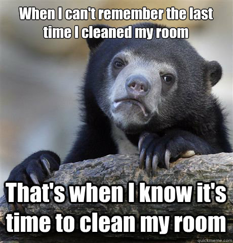 When I can't remember the last time I cleaned my room That's when I know it's time to clean my room  Confession Bear