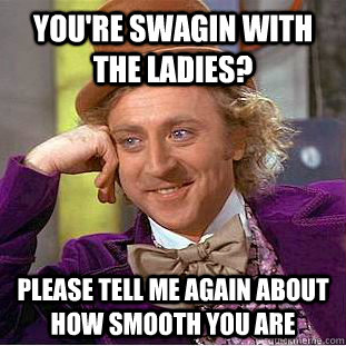 You're swagin with the ladies? Please tell me again about how smooth you are  Creepy Wonka