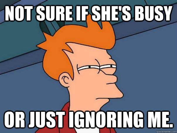 Not sure if she's busy Or just ignoring me. - Not sure if she's busy Or just ignoring me.  Futurama Fry