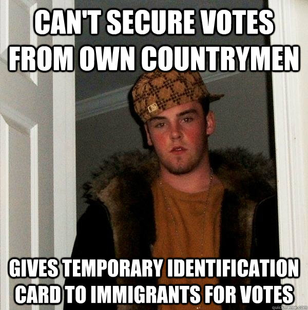 Can't secure votes from own countrymen gives temporary identification card to immigrants for votes  Scumbag Steve