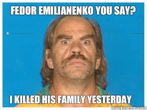 Fedor emilianenko you say? I killed his family yesterday  Meme