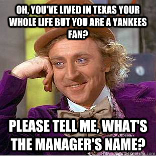 oh, you've lived in Texas your whole life but you are a yankees fan? Please tell me, what's the manager's name?  Condescending Wonka