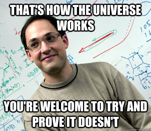 that's how the universe works you're welcome to try and prove it doesn't - that's how the universe works you're welcome to try and prove it doesn't  Smug Theoretical physicist