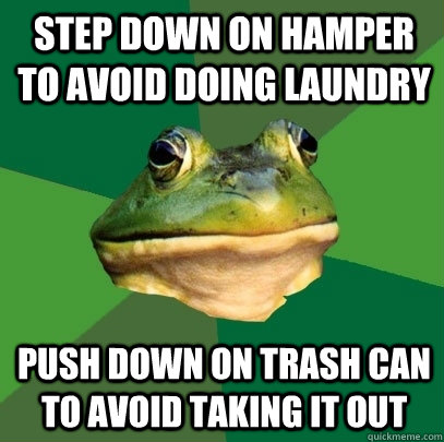 Step down on hamper to avoid doing laundry push down on trash can to avoid taking it out  Foul Bachelor Frog