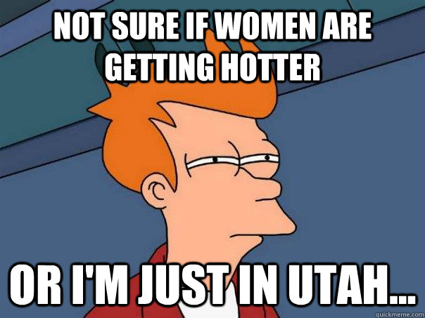 Not sure if women are getting hotter or i'm just in utah...  Futurama Fry