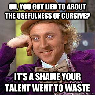 Oh, you got lied to about the usefulness of cursive? It's a shame your talent went to waste  Condescending Wonka